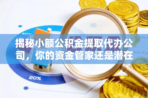 酒泉揭秘小额公积金提取代办公司，你的资金管家还是潜在风险？