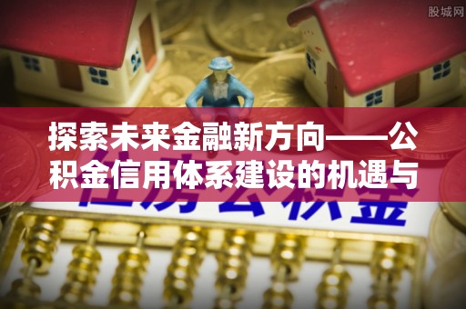 酒泉探索未来金融新方向——公积金信用体系建设的机遇与挑战