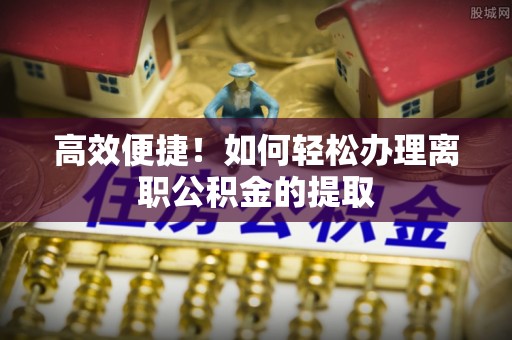酒泉高效便捷！如何轻松办理离职公积金的提取