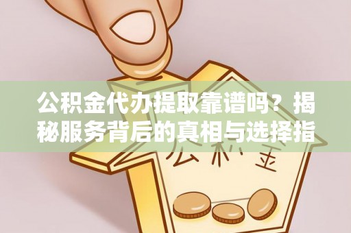 酒泉公积金代办提取靠谱吗？揭秘服务背后的真相与选择指南