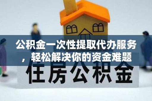 酒泉公积金一次性提取代办服务，轻松解决你的资金难题