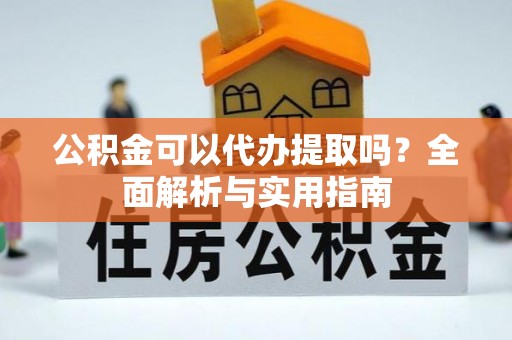 酒泉公积金可以代办提取吗？全面解析与实用指南