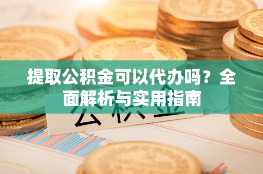酒泉提取公积金可以代办吗？全面解析与实用指南