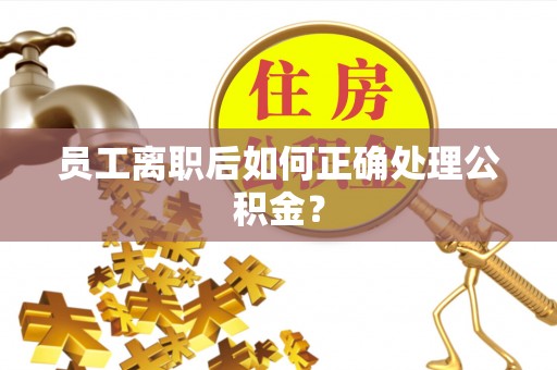酒泉员工离职后如何正确处理公积金？