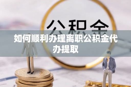 酒泉如何顺利办理离职公积金代办提取