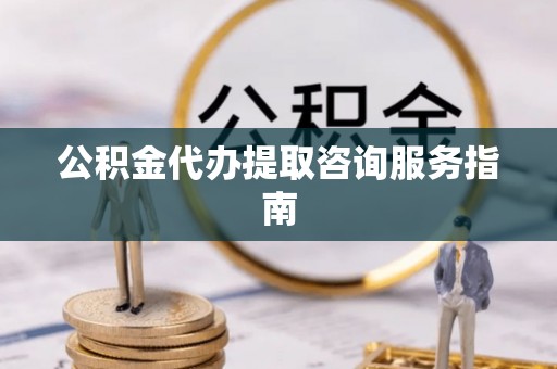 酒泉公积金代办提取咨询服务指南