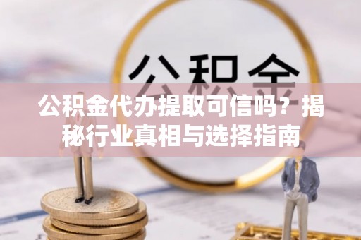 酒泉公积金代办提取可信吗？揭秘行业真相与选择指南