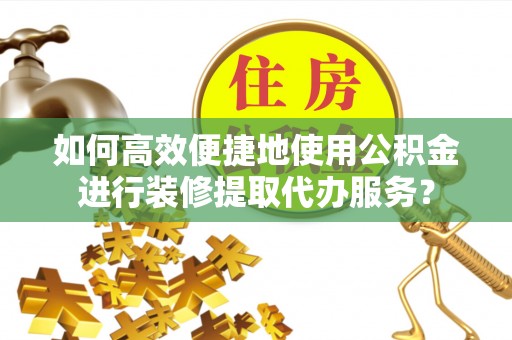 酒泉如何高效便捷地使用公积金进行装修提取代办服务？