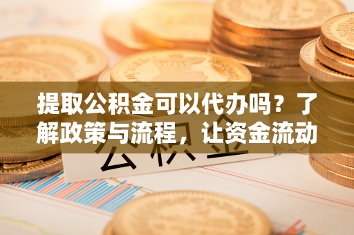 酒泉提取公积金可以代办吗？了解政策与流程，让资金流动更轻松