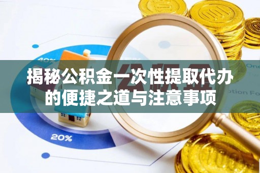 酒泉揭秘公积金一次性提取代办的便捷之道与注意事项