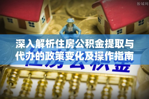 酒泉深入解析住房公积金提取与代办的政策变化及操作指南