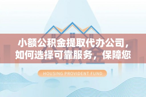 酒泉小额公积金提取代办公司，如何选择可靠服务，保障您的资金安全