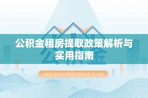酒泉公积金租房提取政策解析与实用指南