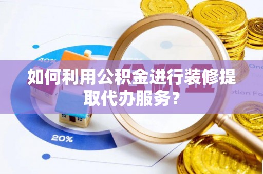 酒泉如何利用公积金进行装修提取代办服务？
