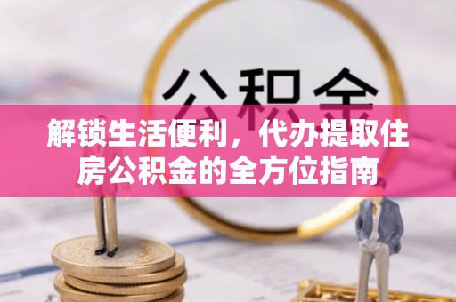 酒泉解锁生活便利，代办提取住房公积金的全方位指南