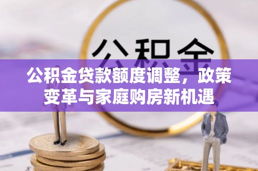 酒泉公积金贷款额度调整，政策变革与家庭购房新机遇