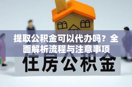 酒泉提取公积金可以代办吗？全面解析流程与注意事项