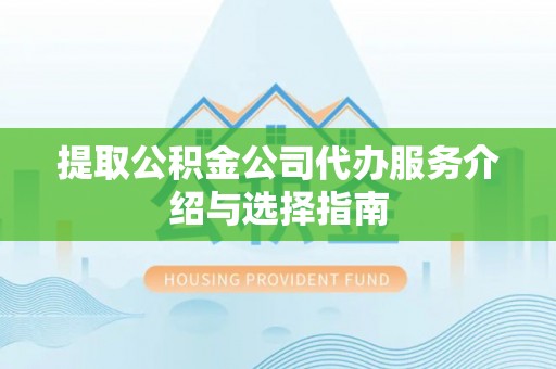 酒泉提取公积金公司代办服务介绍与选择指南
