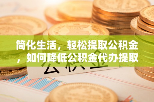 酒泉简化生活，轻松提取公积金，如何降低公积金代办提取的费用？
