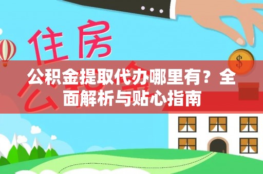 酒泉公积金提取代办哪里有？全面解析与贴心指南