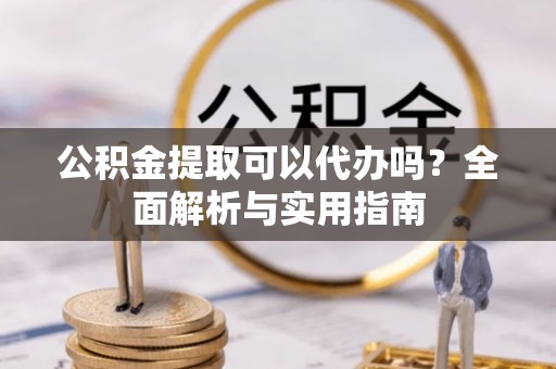 酒泉公积金提取可以代办吗？全面解析与实用指南