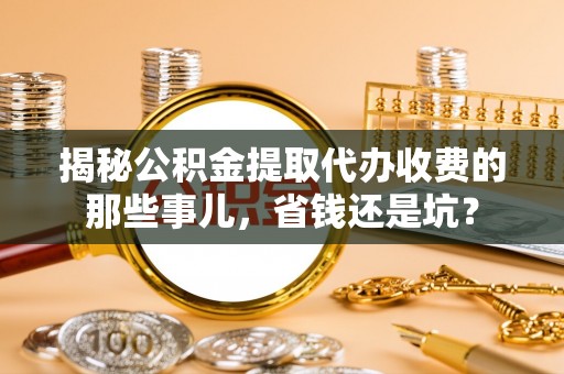 酒泉揭秘公积金提取代办收费的那些事儿，省钱还是坑？