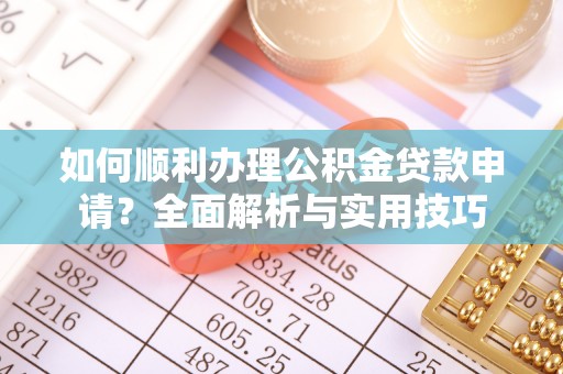 酒泉如何顺利办理公积金贷款申请？全面解析与实用技巧