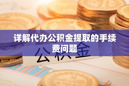 酒泉详解代办公积金提取的手续费问题