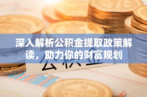酒泉深入解析公积金提取政策解读，助力你的财富规划
