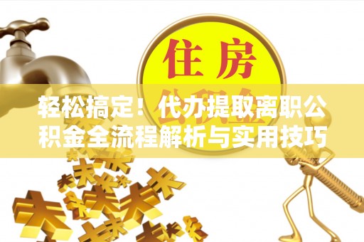 酒泉轻松搞定！代办提取离职公积金全流程解析与实用技巧