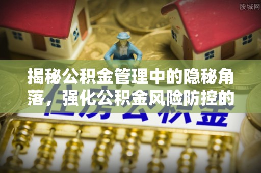酒泉揭秘公积金管理中的隐秘角落，强化公积金风险防控的必要性与路径