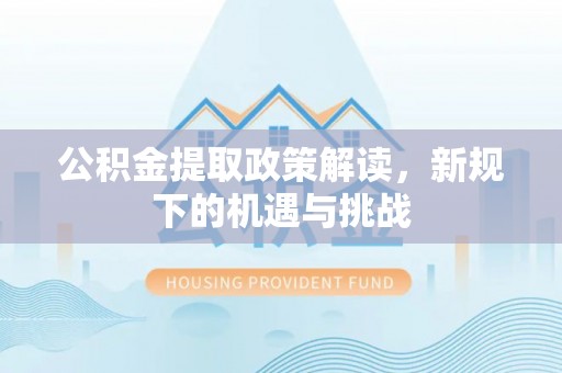 酒泉公积金提取政策解读，新规下的机遇与挑战