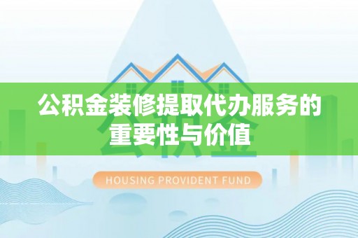 酒泉公积金装修提取代办服务的重要性与价值