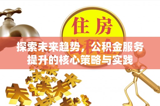 酒泉探索未来趋势，公积金服务提升的核心策略与实践