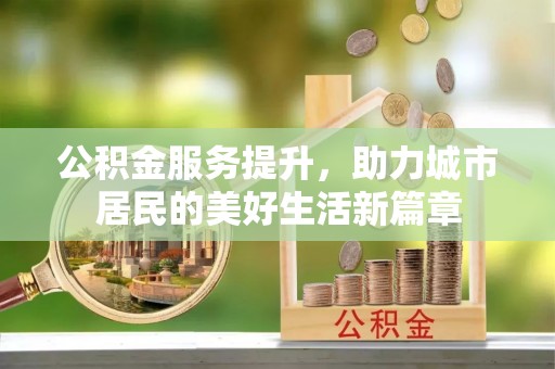 酒泉公积金服务提升，助力城市居民的美好生活新篇章