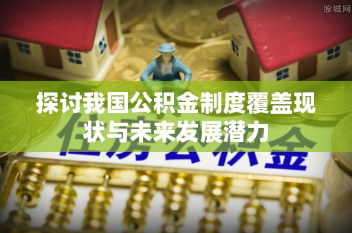 酒泉探讨我国公积金制度覆盖现状与未来发展潜力