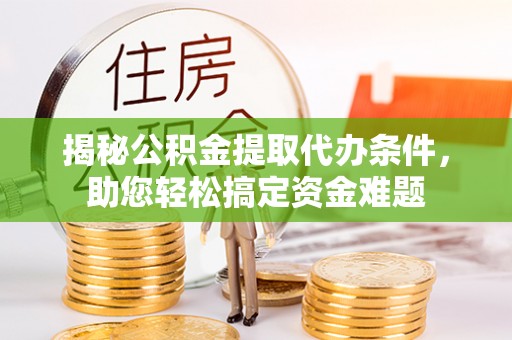 酒泉揭秘公积金提取代办条件，助您轻松搞定资金难题