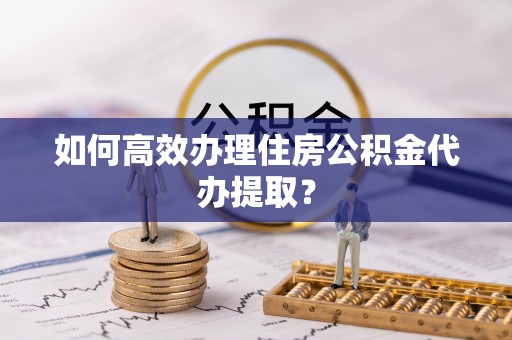 酒泉如何高效办理住房公积金代办提取？