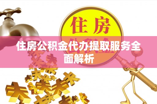 酒泉住房公积金代办提取服务全面解析