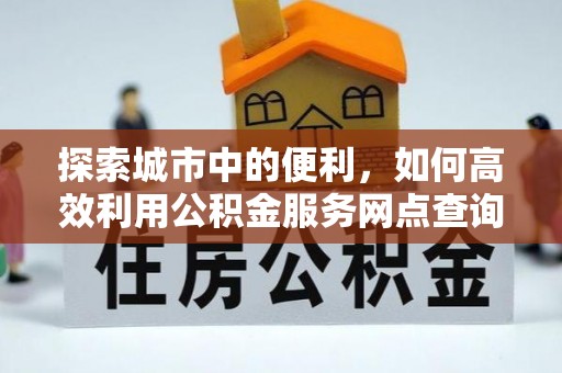 酒泉探索城市中的便利，如何高效利用公积金服务网点查询
