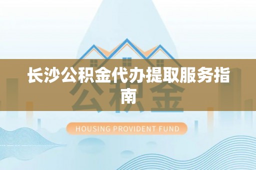 酒泉长沙公积金代办提取服务指南