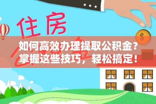 酒泉如何高效办理提取公积金？掌握这些技巧，轻松搞定！