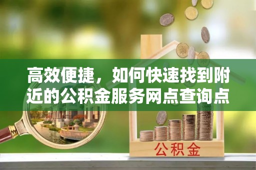 酒泉高效便捷，如何快速找到附近的公积金服务网点查询点