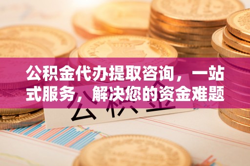 酒泉公积金代办提取咨询，一站式服务，解决您的资金难题