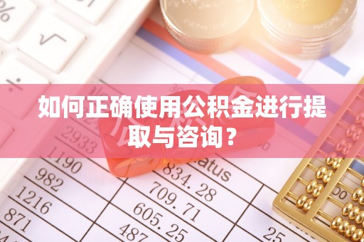 酒泉如何正确使用公积金进行提取与咨询？