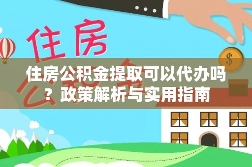 酒泉住房公积金提取可以代办吗？政策解析与实用指南
