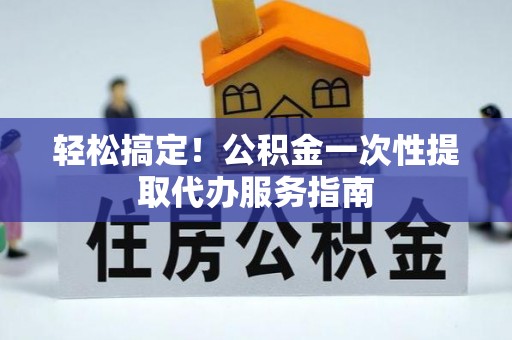 酒泉轻松搞定！公积金一次性提取代办服务指南