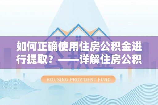 酒泉如何正确使用住房公积金进行提取？——详解住房公积金代办提取流程与注意事项