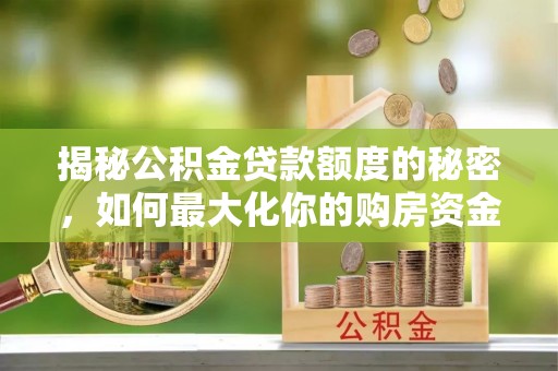 酒泉揭秘公积金贷款额度的秘密，如何最大化你的购房资金