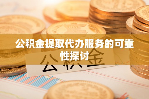 酒泉公积金提取代办服务的可靠性探讨